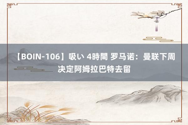 【BOIN-106】吸い 4時間 罗马诺：曼联下周决定阿姆拉巴特去留