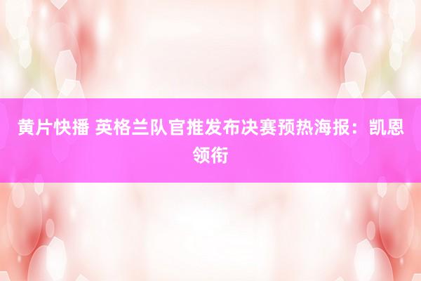 黄片快播 英格兰队官推发布决赛预热海报：凯恩领衔