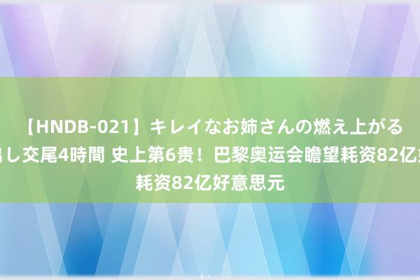 【HNDB-021】キレイなお姉さんの燃え上がる本物中出し交尾4時間 史上第6贵！巴黎奥运会瞻望耗资82亿好意思元