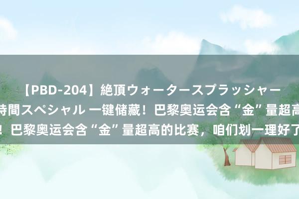 【PBD-204】絶頂ウォータースプラッシャー 放尿＆潮吹き大噴射8時間スペシャル 一键储藏！巴黎奥运会含“金”量超高的比赛，咱们划一理好了