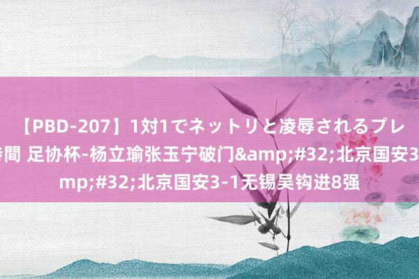 【PBD-207】1対1でネットリと凌辱されるプレミア女優たち 8時間 足协杯-杨立瑜张玉宁破门&#32;北京国安3-1无锡吴钩进8强