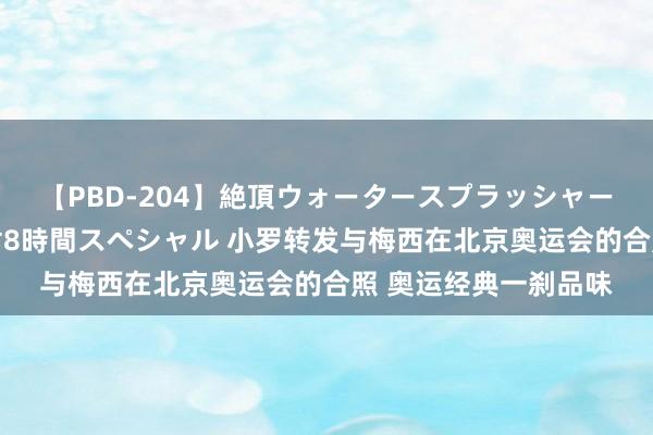 【PBD-204】絶頂ウォータースプラッシャー 放尿＆潮吹き大噴射8時間スペシャル 小罗转发与梅西在北京奥运会的合照 奥运经典一刹品味