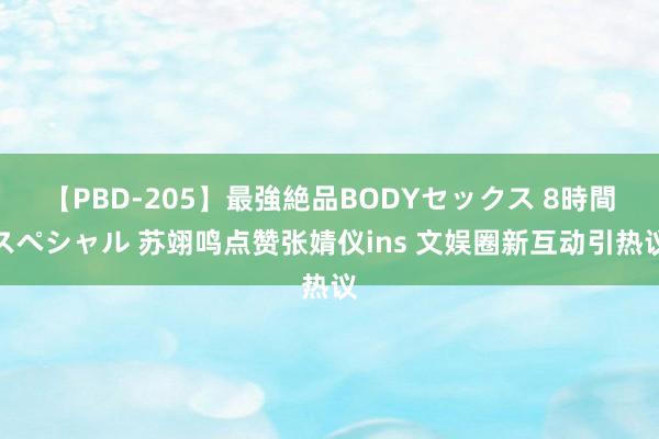 【PBD-205】最強絶品BODYセックス 8時間スペシャル 苏翊鸣点赞张婧仪ins 文娱圈新互动引热议