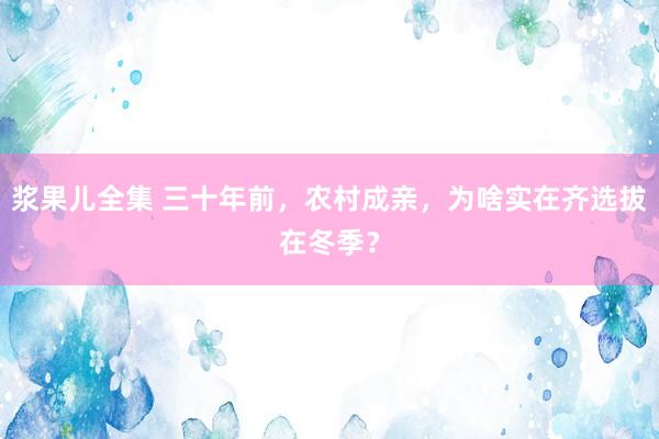 浆果儿全集 三十年前，农村成亲，为啥实在齐选拔在冬季？