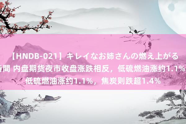 【HNDB-021】キレイなお姉さんの燃え上がる本物中出し交尾4時間 内盘期货夜市收盘涨跌相反，低硫燃油涨约1.1%，焦炭则跌超1.4%