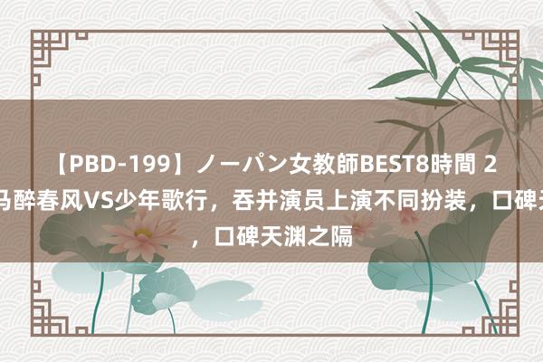 【PBD-199】ノーパン女教師BEST8時間 2 少年白马醉春风VS少年歌行，吞并演员上演不同扮装，口碑天渊之隔