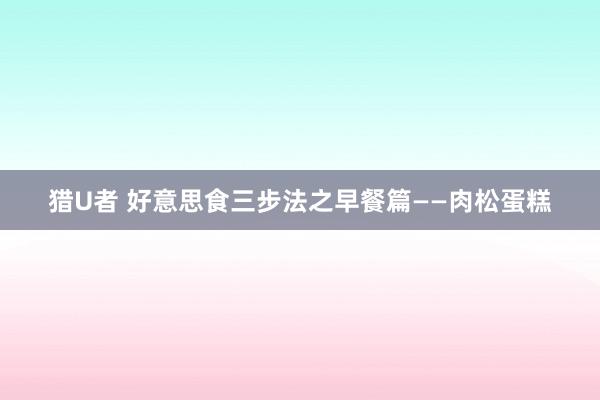 猎U者 好意思食三步法之早餐篇——肉松蛋糕