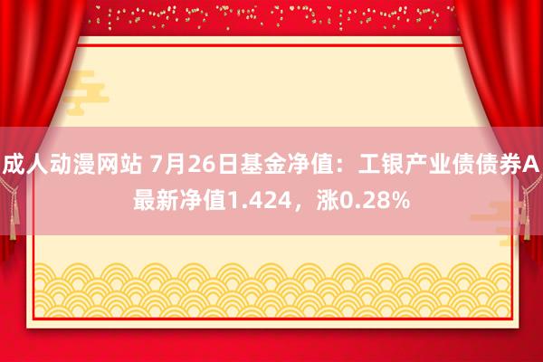 成人动漫网站 7月26日基金净值：工银产业债债券A最新净值1.424，涨0.28%