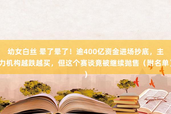 幼女白丝 晕了晕了！逾400亿资金进场抄底，主力机构越跌越买，但这个赛谈竟被继续抛售（附名单）