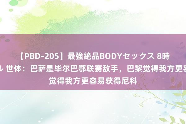 【PBD-205】最強絶品BODYセックス 8時間スペシャル 世体：巴萨是毕尔巴鄂联赛敌手，巴黎觉得我方更容易获得尼科