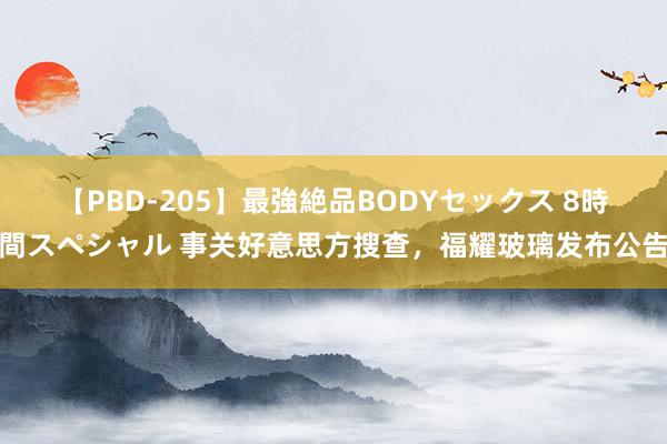 【PBD-205】最強絶品BODYセックス 8時間スペシャル 事关好意思方搜查，福耀玻璃发布公告