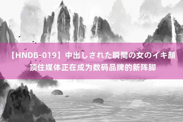 【HNDB-019】中出しされた瞬間の女のイキ顔 顶住媒体正在成为数码品牌的新阵脚