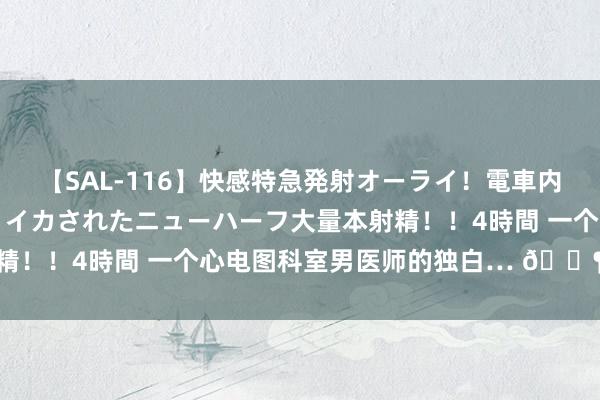 【SAL-116】快感特急発射オーライ！電車内で痴漢集団に気持ちよくイカされたニューハーフ大量本射精！！4時間 一个心电图科室男医师的独白… ? ​​​