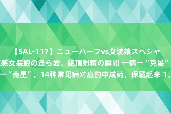 【SAL-117】ニューハーフvs女装娘スペシャル 猥褻ニューハーフと敏感女装娘の淫ら愛、絶頂射精の瞬間 一病一“克星”，14种常见病对应的中成药，保藏起来 1、眼睛发红有血