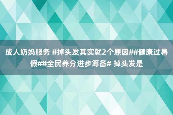 成人奶妈服务 #掉头发其实就2个原因##健康过暑假##全民养分进步筹备# 掉头发是