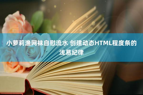 小萝莉渔网袜自慰流水 创建动态HTML程度条的浅易纪律