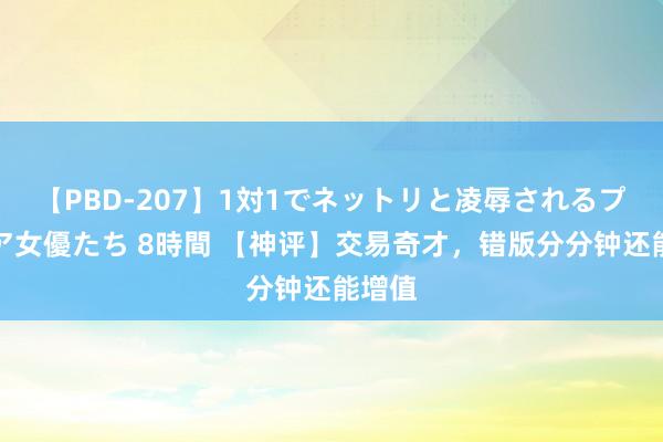 【PBD-207】1対1でネットリと凌辱されるプレミア女優たち 8時間 【神评】交易奇才，错版分分钟还能增值