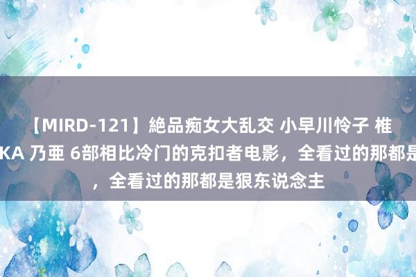 【MIRD-121】絶品痴女大乱交 小早川怜子 椎名ゆな ASUKA 乃亜 6部相比冷门的克扣者电影，全看过的那都是狠东说念主