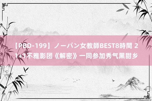 【PBD-199】ノーパン女教師BEST8時間 2 1+1不雅影团《解密》一同参加秀气黑甜乡