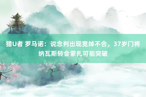 猎U者 罗马诺：说念判出现宽绰不合，37岁门将纳瓦斯转会蒙扎可能突破