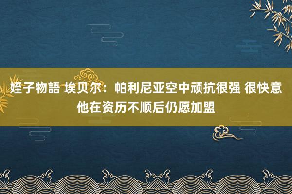 姪子物語 埃贝尔：帕利尼亚空中顽抗很强 很快意他在资历不顺后仍愿加盟