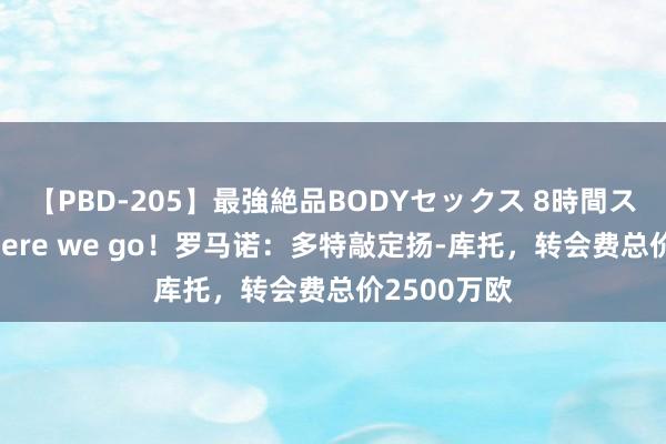 【PBD-205】最強絶品BODYセックス 8時間スペシャル here we go！罗马诺：多特敲定扬-库托，转会费总价2500万欧