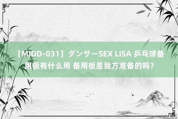 【MIDD-031】ダンサーSEX LISA 乒乓球备用板有什么用 备用板是我方准备的吗？