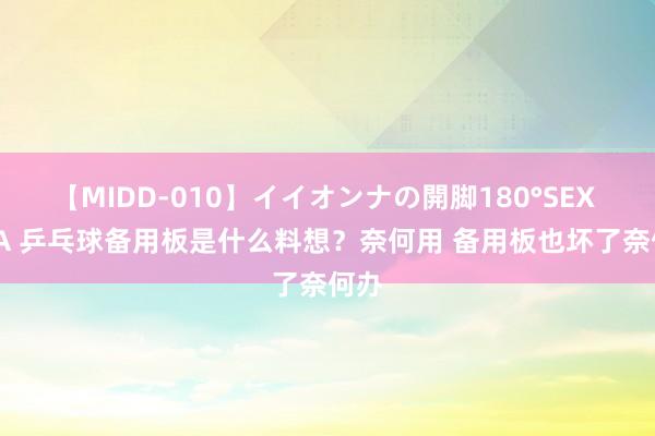 【MIDD-010】イイオンナの開脚180°SEX LISA 乒乓球备用板是什么料想？奈何用 备用板也坏了奈何办