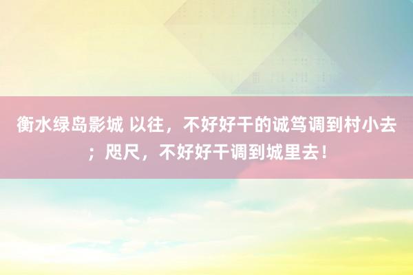 衡水绿岛影城 以往，不好好干的诚笃调到村小去；咫尺，不好好干调到城里去！