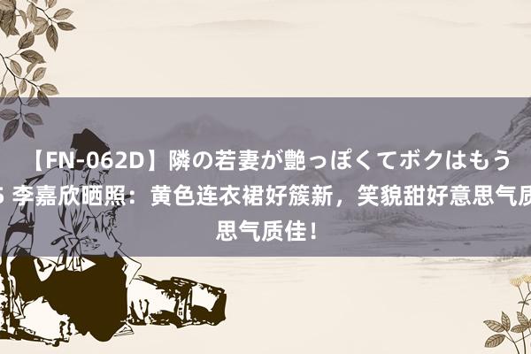 【FN-062D】隣の若妻が艶っぽくてボクはもう… 5 李嘉欣晒照：黄色连衣裙好簇新，笑貌甜好意思气质佳！