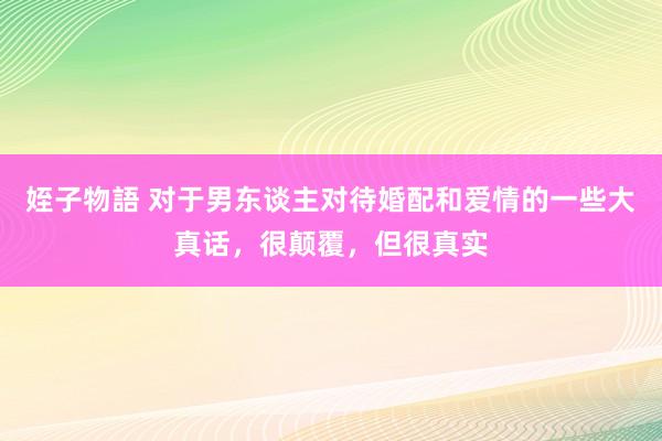 姪子物語 对于男东谈主对待婚配和爱情的一些大真话，很颠覆，但很真实