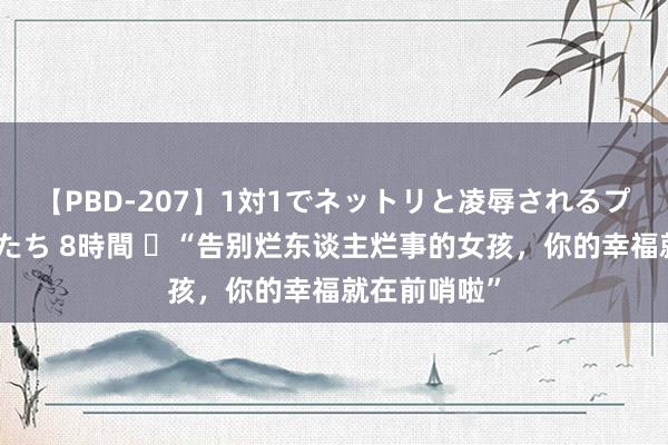 【PBD-207】1対1でネットリと凌辱されるプレミア女優たち 8時間 ▷“告别烂东谈主烂事的女孩，你的幸福就在前哨啦”