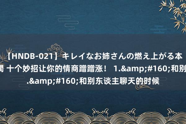 【HNDB-021】キレイなお姉さんの燃え上がる本物中出し交尾4時間 十个妙招让你的情商蹭蹭涨！ 1.&#160;和别东谈主聊天的时候