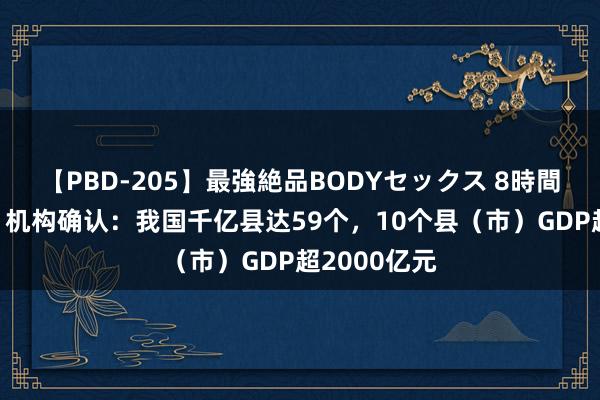 【PBD-205】最強絶品BODYセックス 8時間スペシャル 机构确认：我国千亿县达59个，10个县（市）GDP超2000亿元