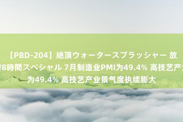 【PBD-204】絶頂ウォータースプラッシャー 放尿＆潮吹き大噴射8時間スペシャル 7月制造业PMI为49.4% 高技艺产业景气度执续膨大