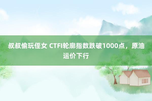 叔叔偷玩侄女 CTFI轮廓指数跌破1000点，原油运价下行