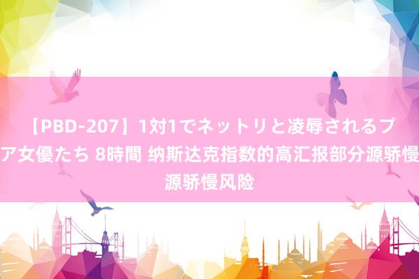 【PBD-207】1対1でネットリと凌辱されるプレミア女優たち 8時間 纳斯达克指数的高汇报部分源骄慢风险