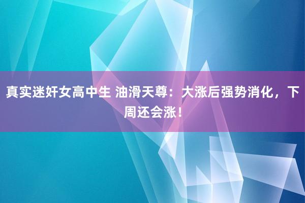 真实迷奸女高中生 油滑天尊：大涨后强势消化，下周还会涨！