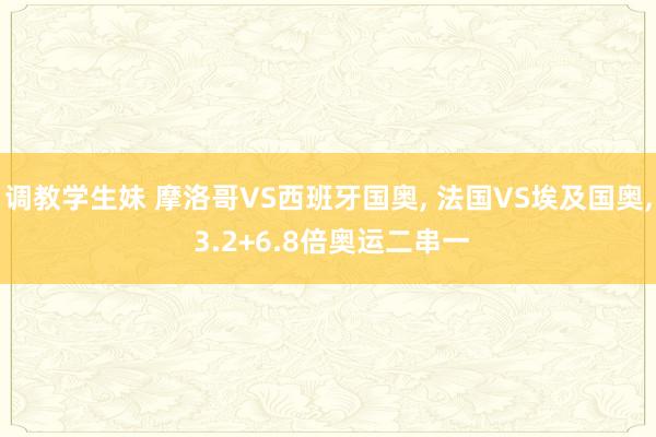 调教学生妹 摩洛哥VS西班牙国奥， 法国VS埃及国奥， 3.2+6.8倍奥运二串一