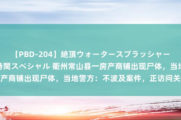 【PBD-204】絶頂ウォータースプラッシャー 放尿＆潮吹き大噴射8時間スペシャル 衢州常山县一房产商铺出现尸体，当地警方：不波及案件，正访问关系情况