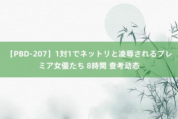 【PBD-207】1対1でネットリと凌辱されるプレミア女優たち 8時間 查考动态