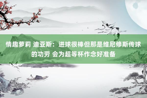 情趣萝莉 迪亚斯：进球很棒但那是维尼修斯传球的功劳 会为超等杯作念好准备