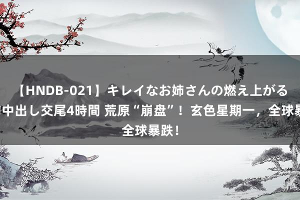 【HNDB-021】キレイなお姉さんの燃え上がる本物中出し交尾4時間 荒原“崩盘”！玄色星期一，全球暴跌！