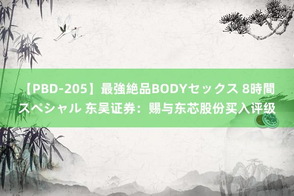 【PBD-205】最強絶品BODYセックス 8時間スペシャル 东吴证券：赐与东芯股份买入评级