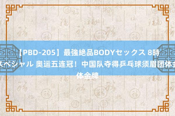 【PBD-205】最強絶品BODYセックス 8時間スペシャル 奥运五连冠！中国队夺得乒乓球须眉团体金牌