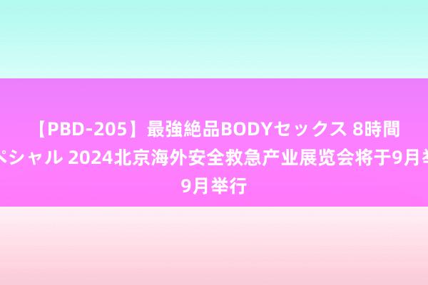 【PBD-205】最強絶品BODYセックス 8時間スペシャル 2024北京海外安全救急产业展览会将于9月举行