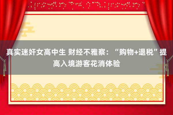 真实迷奸女高中生 财经不雅察：“购物+退税”提高入境游客花消体验