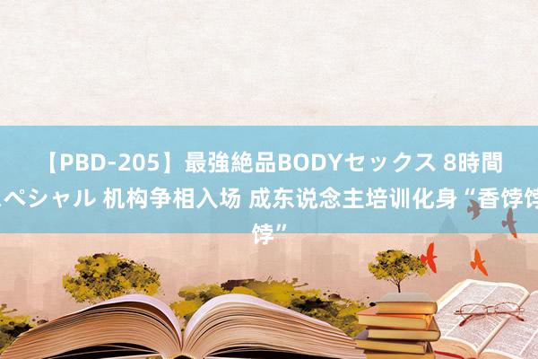 【PBD-205】最強絶品BODYセックス 8時間スペシャル 机构争相入场 成东说念主培训化身“香饽饽”