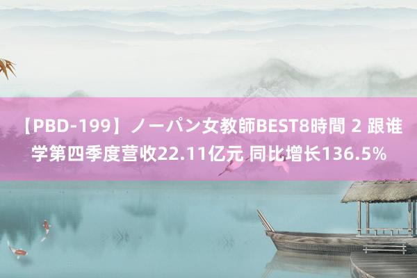 【PBD-199】ノーパン女教師BEST8時間 2 跟谁学第四季度营收22.11亿元 同比增长136.5%