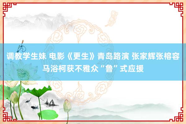 调教学生妹 电影《更生》青岛路演 张家辉张榕容马浴柯获不雅众“鲁”式应援